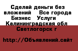 Сделай деньги без вложений. - Все города Бизнес » Услуги   . Калининградская обл.,Светлогорск г.